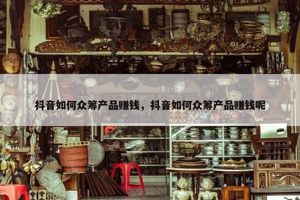 抖音如何众筹产品赚钱，抖音如何众筹产品赚钱呢