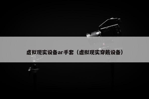 虚拟现实设备ar手套（虚拟现实穿戴设备）