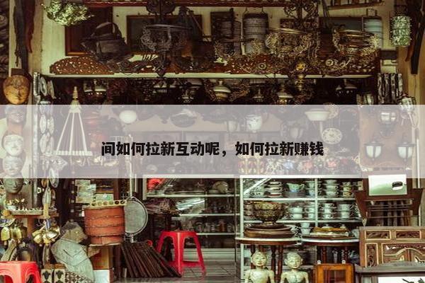 间如何拉新互动呢，如何拉新赚钱