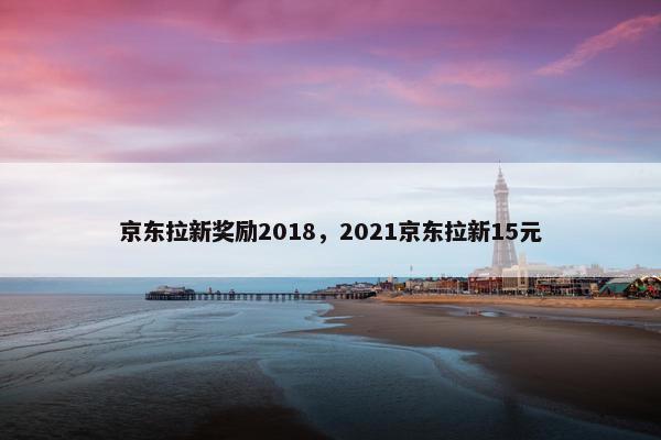 京东拉新奖励2018，2021京东拉新15元