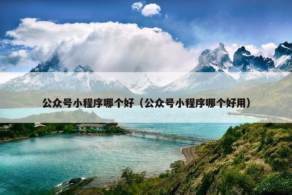公众号小程序哪个好（公众号小程序哪个好用）