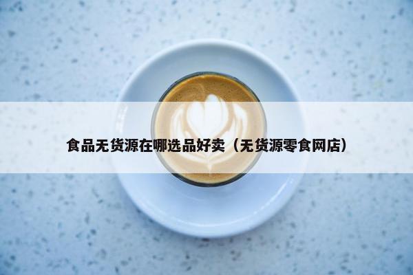 食品无货源在哪选品好卖（无货源零食网店）