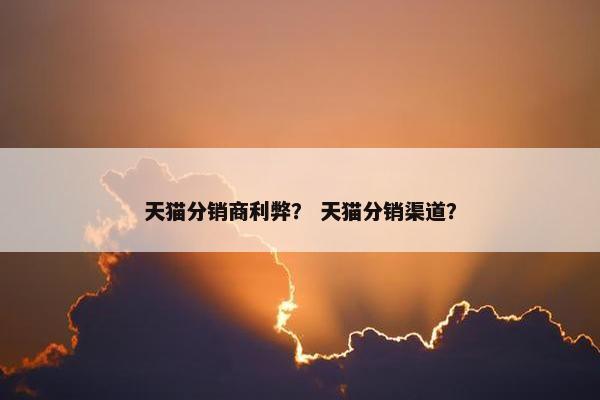天猫分销商利弊？ 天猫分销渠道？