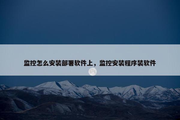 监控怎么安装部署软件上，监控安装程序装软件