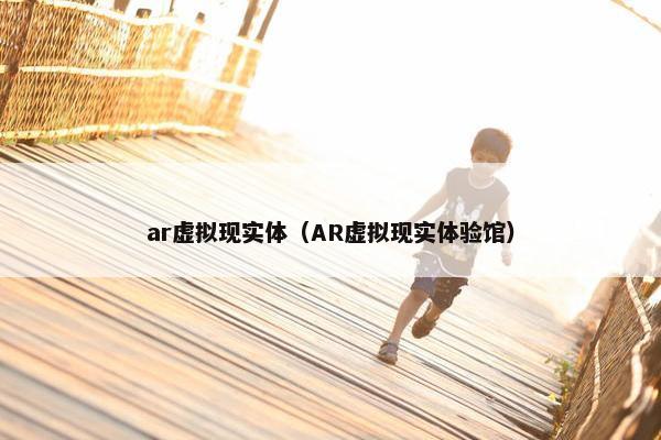 ar虚拟现实体（AR虚拟现实体验馆）