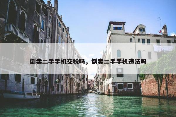 倒卖二手手机交税吗，倒卖二手手机违法吗