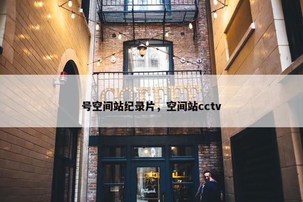 号空间站纪录片，空间站cctv