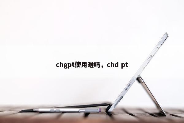 chgpt使用难吗，chd pt