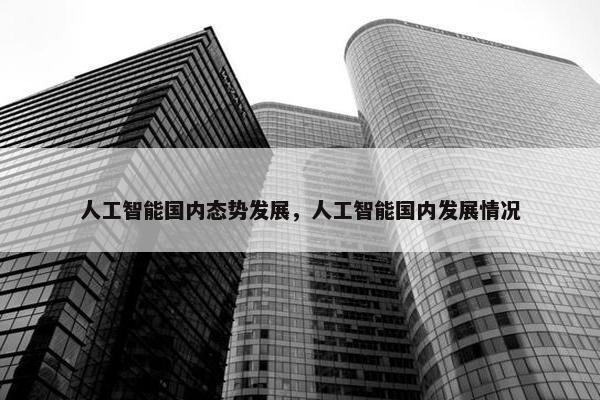 人工智能国内态势发展，人工智能国内发展情况
