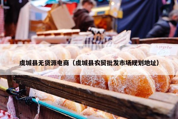 虞城县无货源电商（虞城县农贸批发市场规划地址）