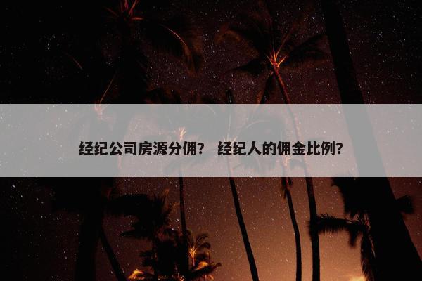 经纪公司房源分佣？ 经纪人的佣金比例？