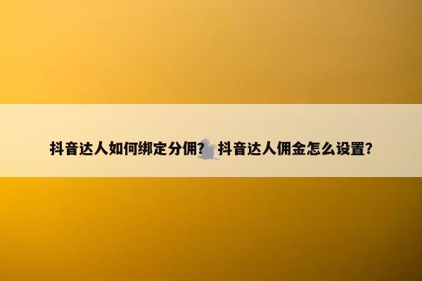 抖音达人如何绑定分佣？ 抖音达人佣金怎么设置？