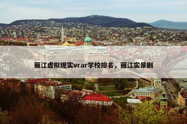 丽江虚拟现实vrar学校排名，丽江实景剧