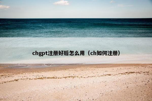 chgpt注册好后怎么用（ch如何注册）