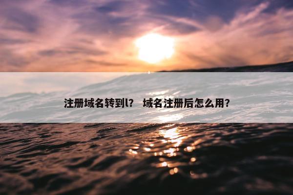 注册域名转到l？ 域名注册后怎么用？
