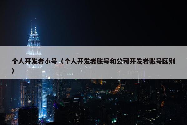 个人开发者小号（个人开发者账号和公司开发者账号区别）