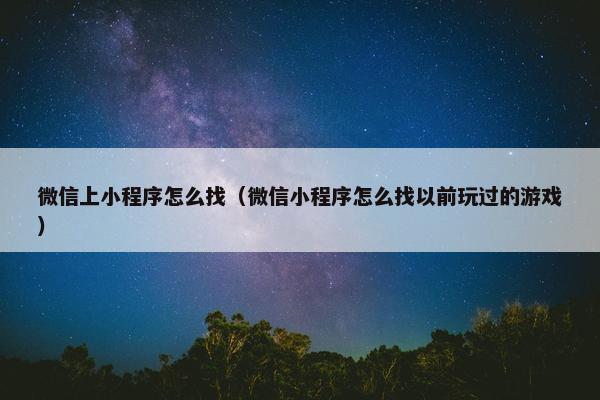 微信上小程序怎么找（微信小程序怎么找以前玩过的游戏）