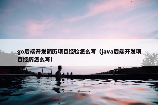 go后端开发简历项目经验怎么写（java后端开发项目经历怎么写）