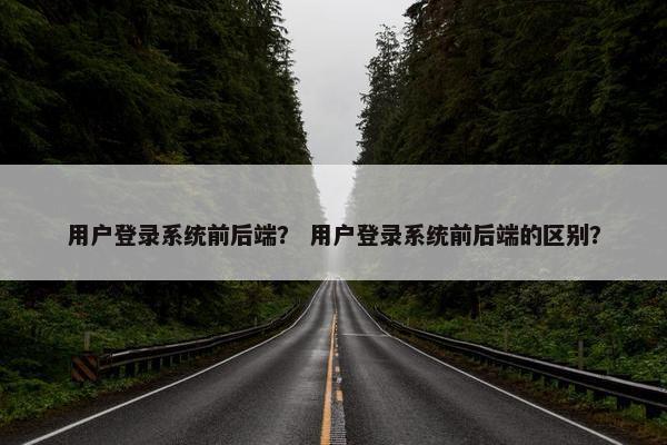 用户登录系统前后端？ 用户登录系统前后端的区别？