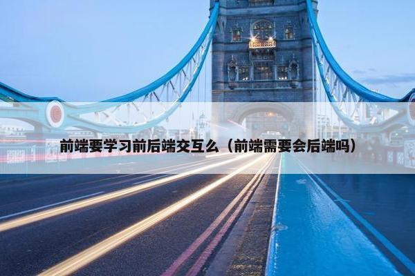 前端要学习前后端交互么（前端需要会后端吗）