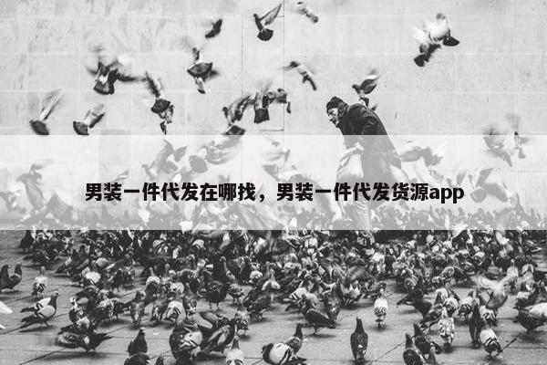 男装一件代发在哪找，男装一件代发货源app