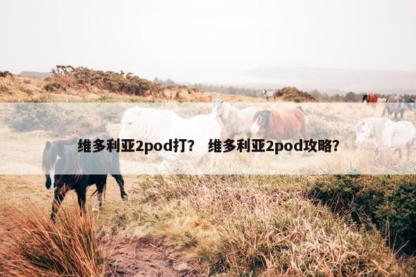 维多利亚2pod打？ 维多利亚2pod攻略？