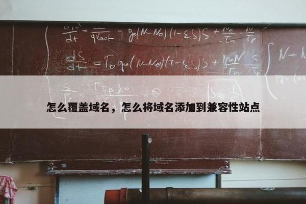 怎么覆盖域名，怎么将域名添加到兼容性站点