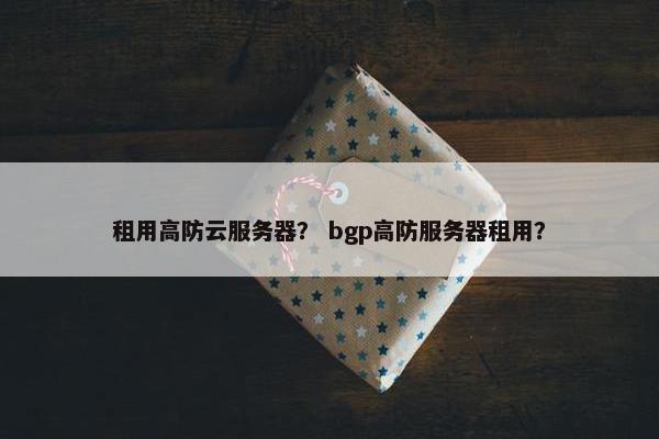 租用高防云服务器？ bgp高防服务器租用？