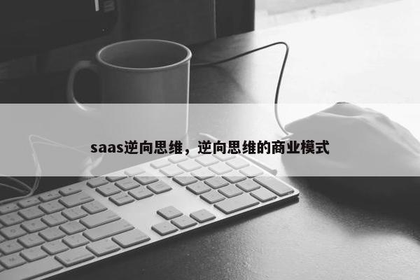 saas逆向思维，逆向思维的商业模式