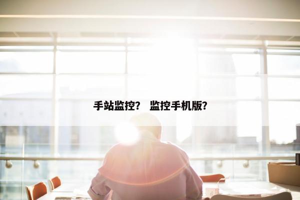 手站监控？ 监控手机版？