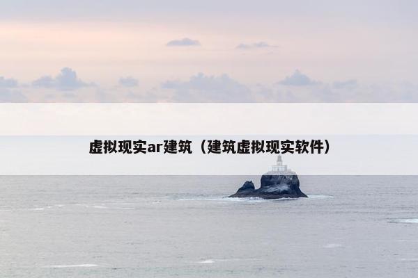 虚拟现实ar建筑（建筑虚拟现实软件）