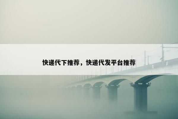快递代下推荐，快递代发平台推荐