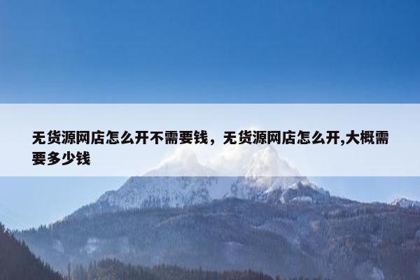 无货源网店怎么开不需要钱，无货源网店怎么开,大概需要多少钱