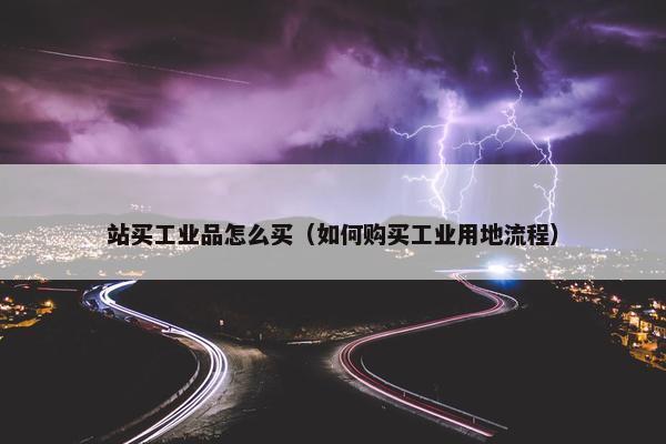 站买工业品怎么买（如何购买工业用地流程）