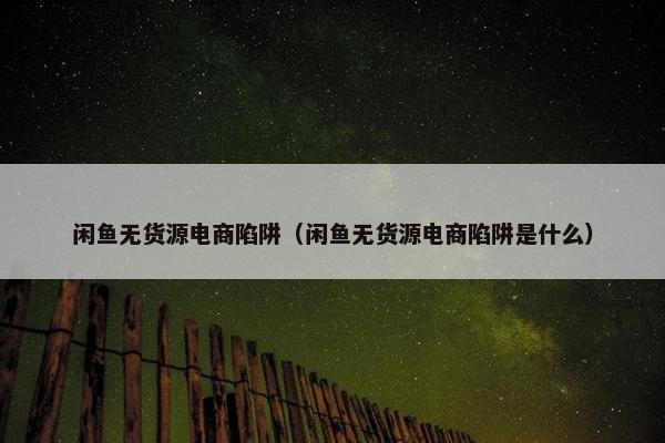 闲鱼无货源电商陷阱（闲鱼无货源电商陷阱是什么）