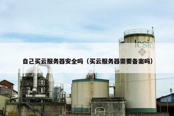 自己买云服务器安全吗（买云服务器需要备案吗）