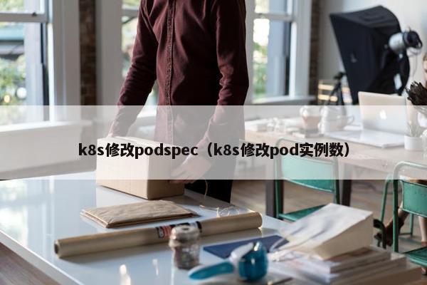 k8s修改podspec（k8s修改pod实例数）