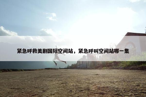 紧急呼救美剧国际空间站，紧急呼叫空间站哪一集