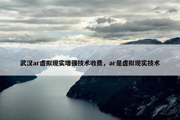 武汉ar虚拟现实增强技术收费，ar是虚拟现实技术