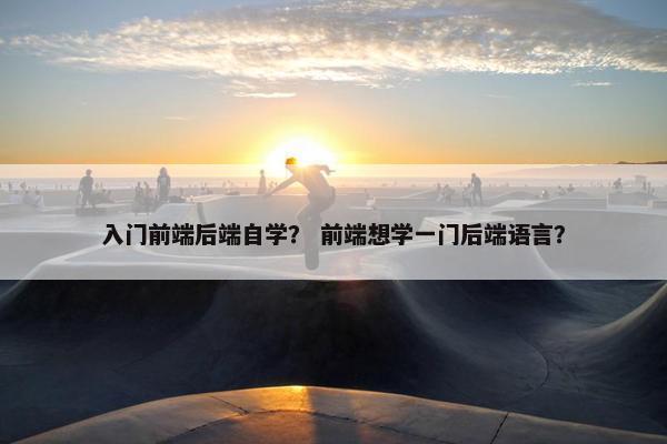 入门前端后端自学？ 前端想学一门后端语言？