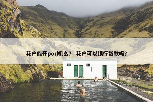 花户能开pod机么？ 花户可以银行贷款吗？