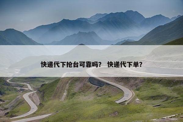 快递代下抢台可靠吗？ 快递代下单？