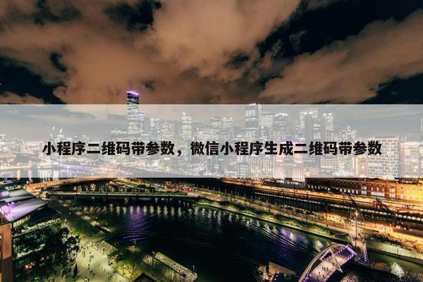 小程序二维码带参数，微信小程序生成二维码带参数