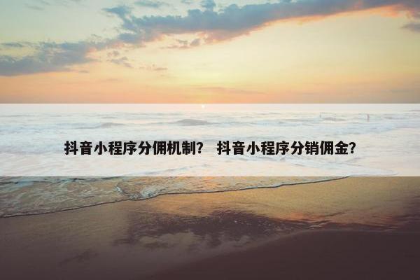抖音小程序分佣机制？ 抖音小程序分销佣金？