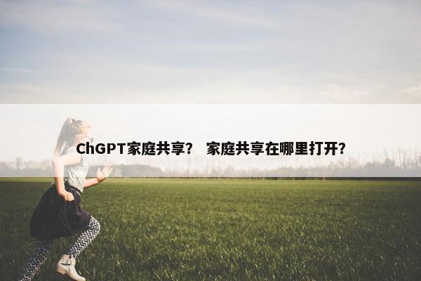 ChGPT家庭共享？ 家庭共享在哪里打开？