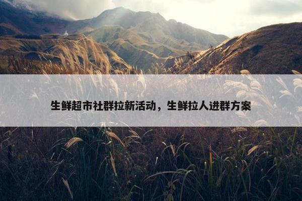 生鲜超市社群拉新活动，生鲜拉人进群方案