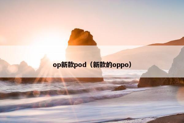 op新款pod（新款的oppo）