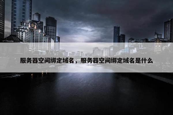服务器空间绑定域名，服务器空间绑定域名是什么