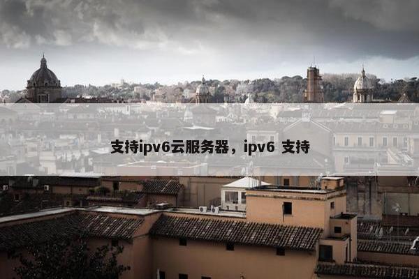 支持ipv6云服务器，ipv6 支持