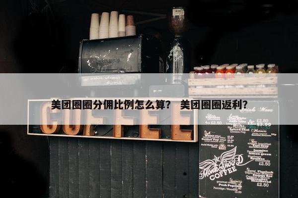 美团圈圈分佣比例怎么算？ 美团圈圈返利？